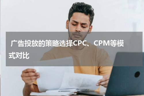  广告投放的策略选择CPC、CPM等模式对比