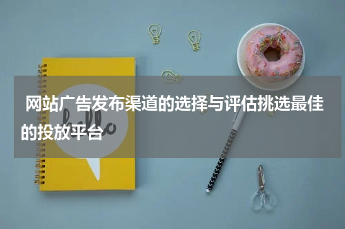 网站广告发布渠道的选择与评估挑选最佳的投放平台