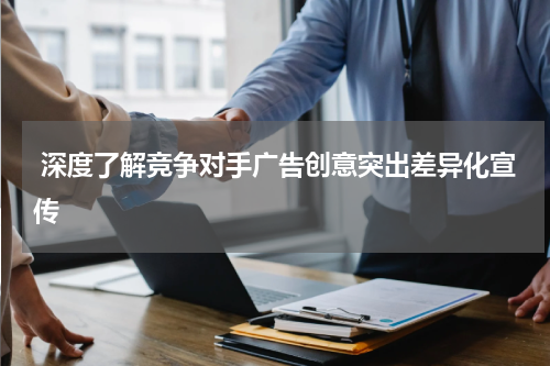  深度了解竞争对手广告创意突出差异化宣传