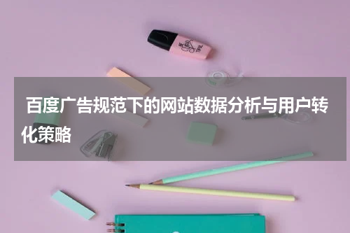  百度广告规范下的网站数据分析与用户转化策略