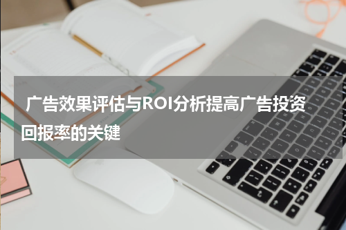 广告效果评估与ROI分析提高广告投资回报率的关键