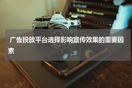 广告投放平台选择影响宣传效果的重要因素