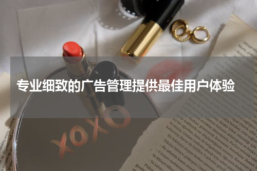 专业细致的广告管理提供最佳用户体验
