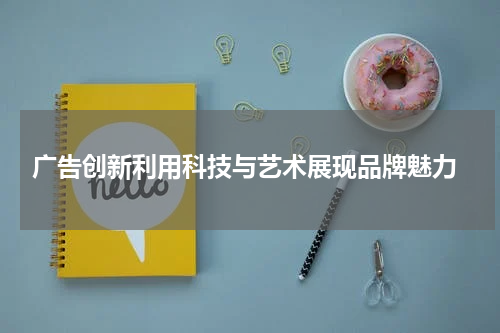 广告创新利用科技与艺术展现品牌魅力