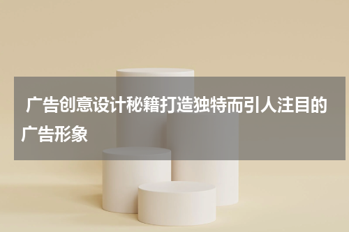 广告创意设计秘籍打造独特而引人注目的广告形象