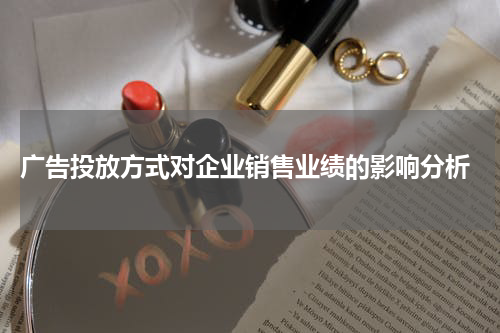  广告投放方式对企业销售业绩的影响分析