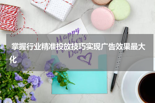 掌握行业精准投放技巧实现广告效果最大化