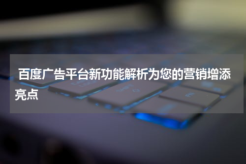 百度广告平台新功能解析为您的营销增添亮点