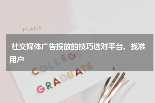  社交媒体广告投放的技巧选对平台、找准用户