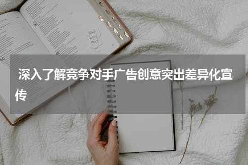 深入了解竞争对手广告创意突出差异化宣传