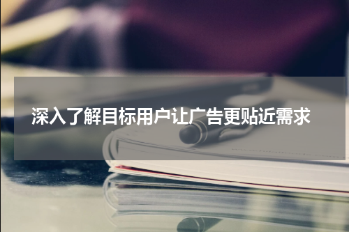  深入了解目标用户让广告更贴近需求