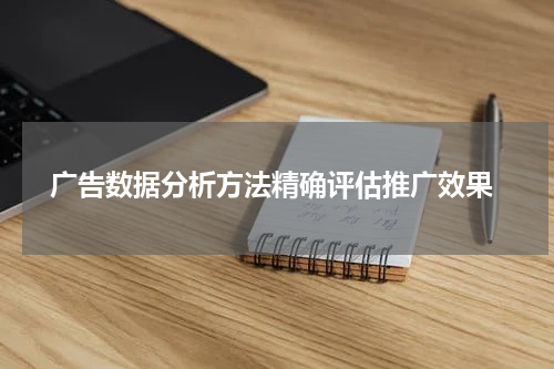 广告数据分析方法精确评估推广效果