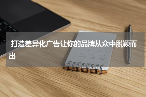  打造差异化广告让你的品牌从众中脱颖而出