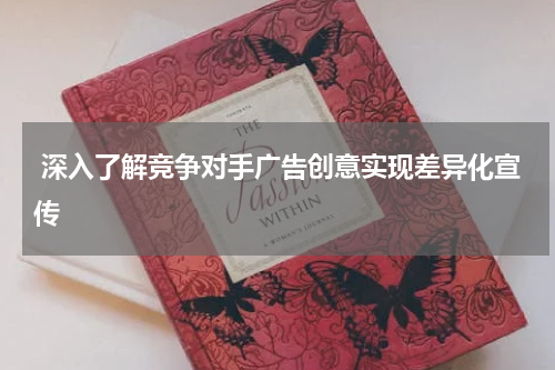  深入了解竞争对手广告创意实现差异化宣传