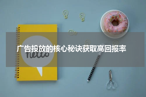 广告投放的核心秘诀获取高回报率