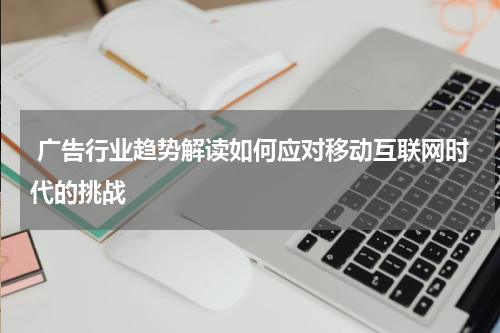 广告行业趋势解读如何应对移动互联网时代的挑战