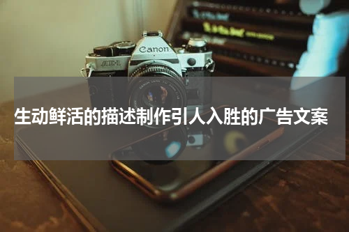  生动鲜活的描述制作引人入胜的广告文案