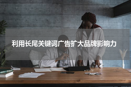  利用长尾关键词广告扩大品牌影响力