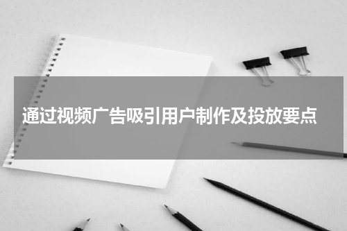  通过视频广告吸引用户制作及投放要点