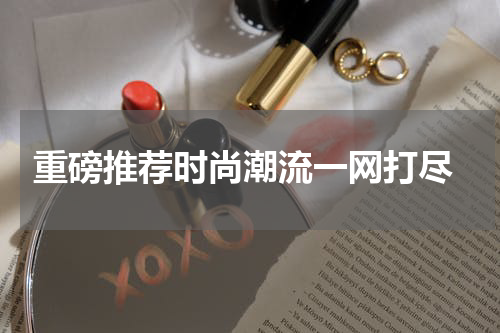 重磅推荐时尚潮流一网打尽