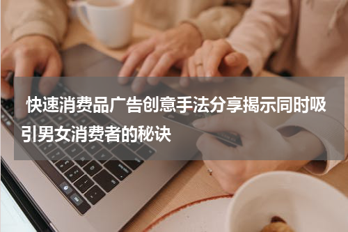  快速消费品广告创意手法分享揭示同时吸引男女消费者的秘诀