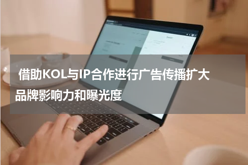 借助KOL与IP合作进行广告传播扩大品牌影响力和曝光度