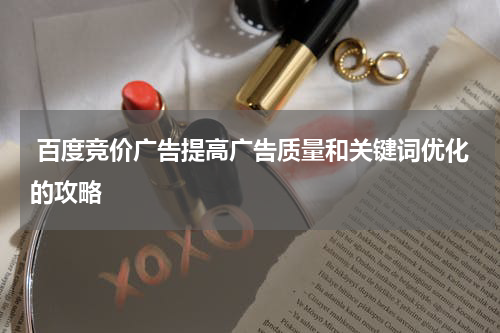 百度竞价广告提高广告质量和关键词优化的攻略