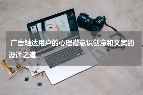 广告触达用户的心理潜意识创意和文案的设计之道