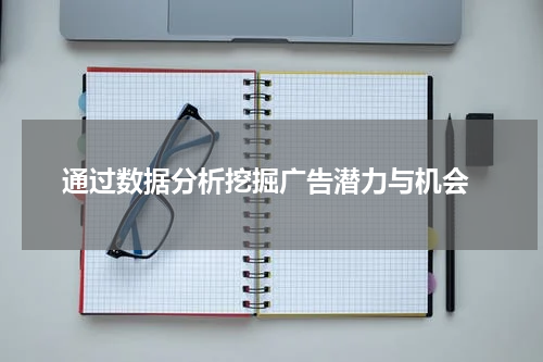 通过数据分析挖掘广告潜力与机会