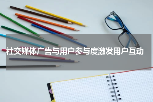 社交媒体广告与用户参与度激发用户互动