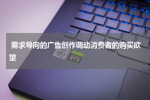 需求导向的广告创作调动消费者的购买欲望