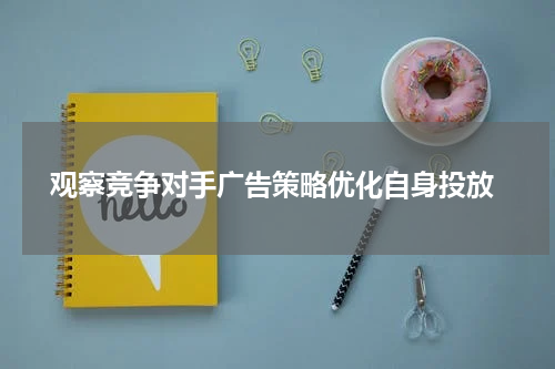  观察竞争对手广告策略优化自身投放