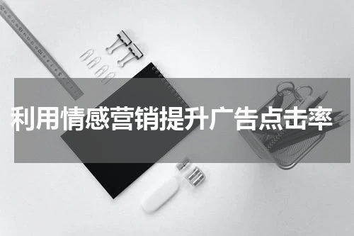 利用情感营销提升广告点击率