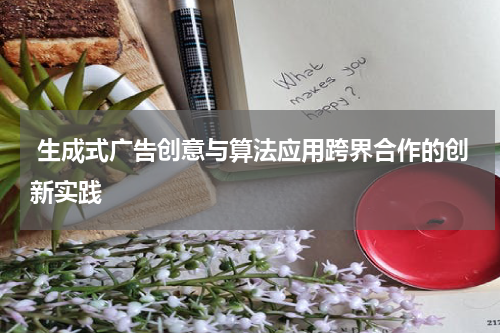 生成式广告创意与算法应用跨界合作的创新实践