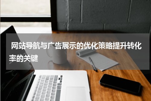  网站导航与广告展示的优化策略提升转化率的关键