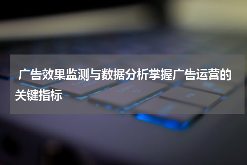 广告效果监测与数据分析掌握广告运营的关键指标