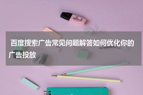 百度搜索广告常见问题解答如何优化你的广告投放
