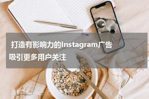 打造有影响力的Instagram广告吸引更多用户关注