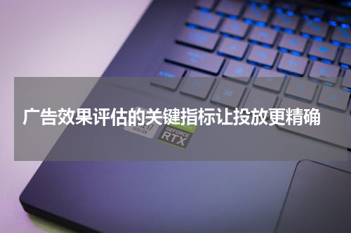  广告效果评估的关键指标让投放更精确