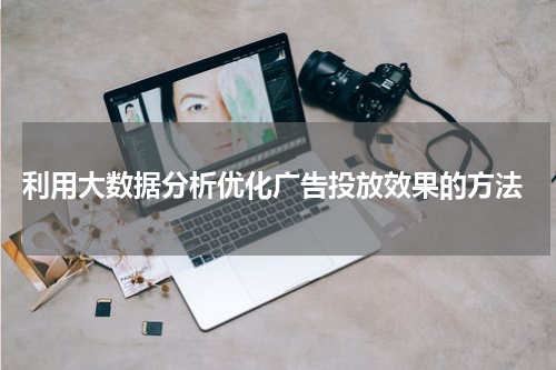  利用大数据分析优化广告投放效果的方法