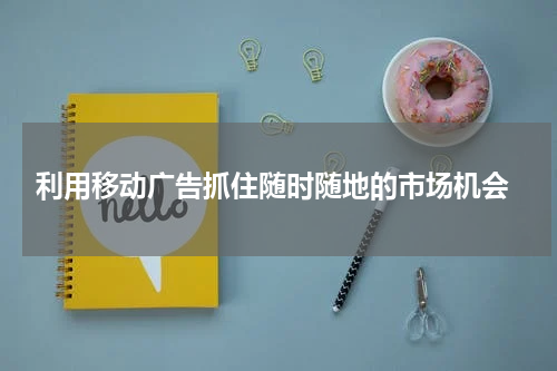  利用移动广告抓住随时随地的市场机会