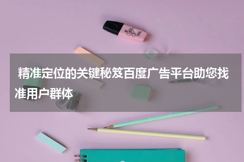  精准定位的关键秘笈百度广告平台助您找准用户群体