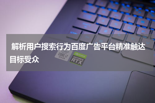 解析用户搜索行为百度广告平台精准触达目标受众