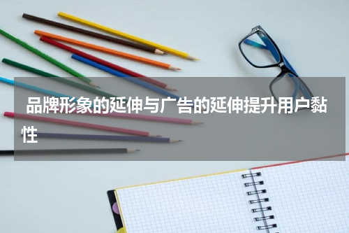  品牌形象的延伸与广告的延伸提升用户黏性
