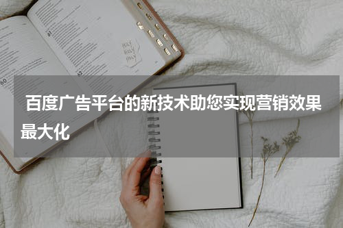  百度广告平台的新技术助您实现营销效果最大化