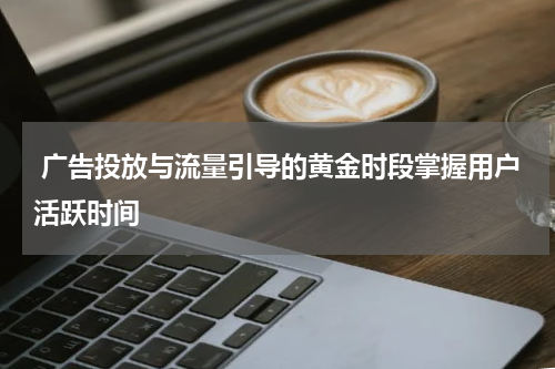 广告投放与流量引导的黄金时段掌握用户活跃时间