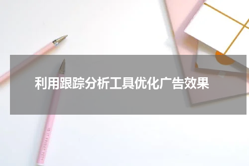  利用跟踪分析工具优化广告效果