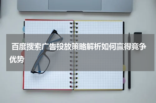 百度搜索广告投放策略解析如何赢得竞争优势