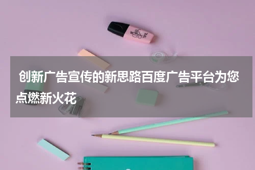  创新广告宣传的新思路百度广告平台为您点燃新火花