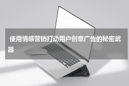使用情感营销打动用户创意广告的秘密武器